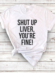 Shut up Liver, You're Fine T-shirt