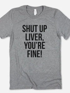 Shut up Liver, You're Fine T-shirt